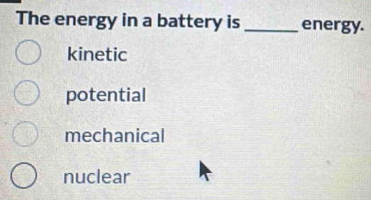 The energy in a battery is _energy.
kinetic
potential
mechanical
nuclear