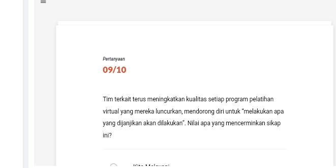 = 
Pertanyaan 
09/10 
Tim terkait terus meningkatkan kualitas setiap program pelatihan 
virtual yang mereka luncurkan, mendorong diri untuk “melakukan apa 
yang dijanjikan akan dilakukan". Nilai apa yang mencerminkan sikap 
ini?