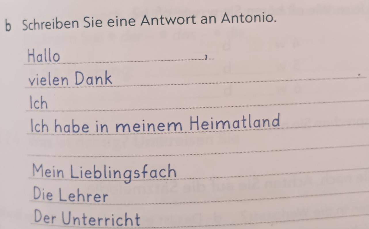 Schreiben Sie eine Antwort an Antonio. 
Hallo 
vielen Dank 
lch 
Ich habe in meinem Heimatland 
Mein Lieblingsfach 
Die Lehrer 
Der Unterricht