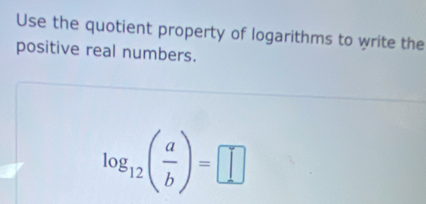 Use the quotient property of logarithms to write the 
positive real numbers.
log _12( a/b )=□