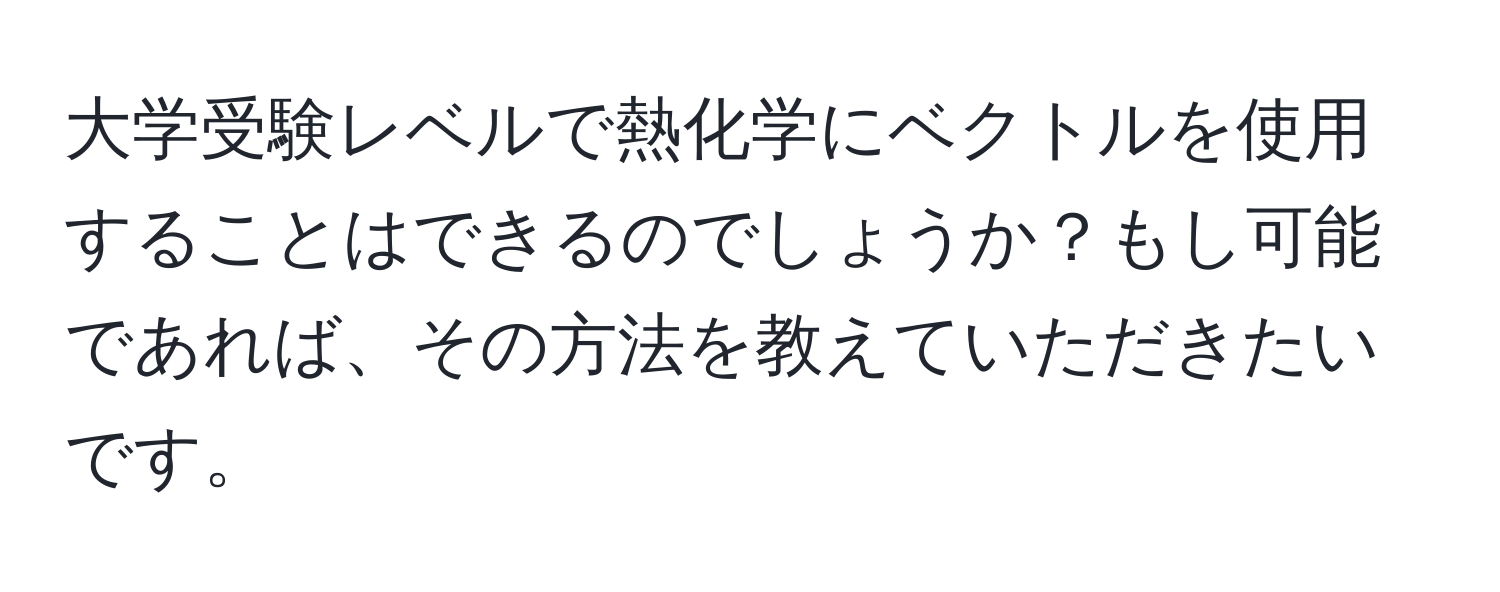 大学受験レベルで熱化学にベクトルを使用することはできるのでしょうか？もし可能であれば、その方法を教えていただきたいです。