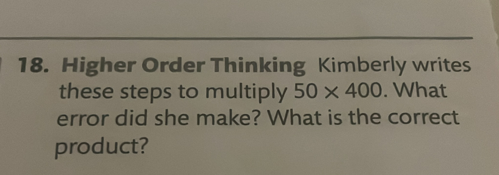 Higher Order Thinking Kimberly writes 
these steps to multiply 50* 400. What 
error did she make? What is the correct 
product?