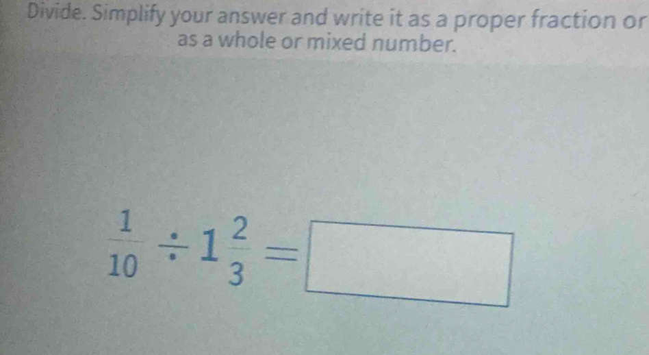 Divide. Simplify your answer and write it as a proper fraction or 
as a whole or mixed number.
 1/10 / 1 2/3 =□