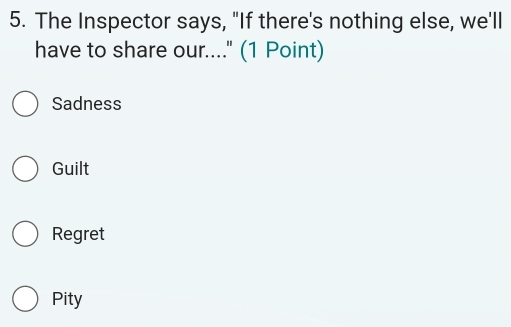 The Inspector says, "If there's nothing else, we'll
have to share our...." (1 Point)
Sadness
Guilt
Regret
Pity