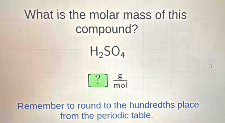 What is the molar mass of this 
compound?
H_2SO_4
? g/mol 
Remember to round to the hundredths place 
from the periodic table.