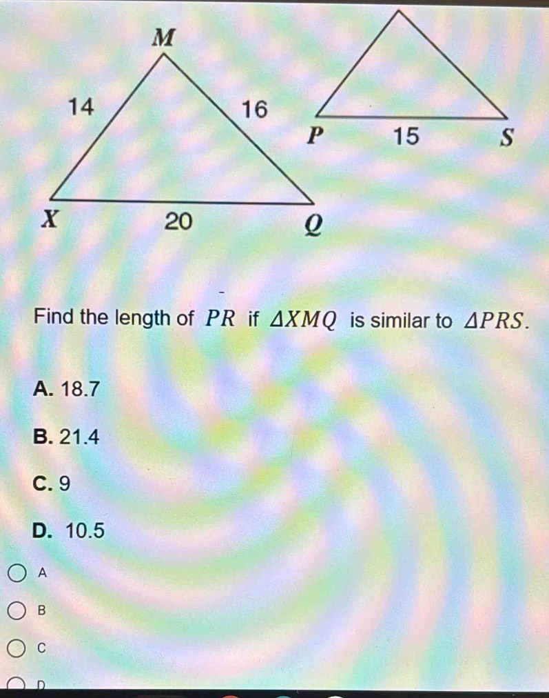 Find the length of PR if △ XMQ is similar to △ PRS.
A. 18.7
B. 21.4
C. 9
D. 10.5
A
B
C
D