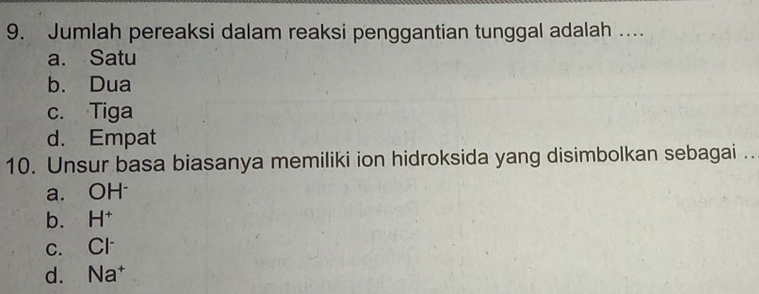 Jumlah pereaksi dalam reaksi penggantian tunggal adalah …..
a. Satu
b. Dua
c. Tiga
d. Empat
10. Unsur basa biasanya memiliki ion hidroksida yang disimbolkan sebagai ..
a. OH
b. H^+
C. Cl^-
d. Na^+