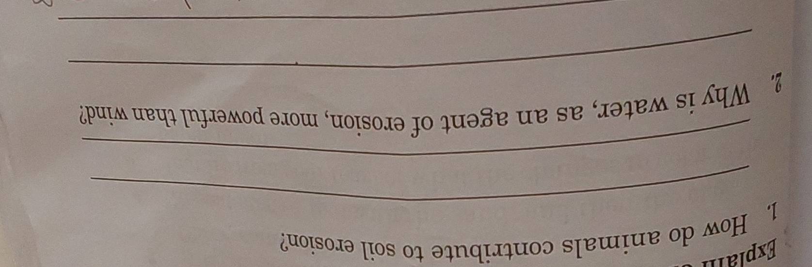 Explam 
1. How do animals contribute to soil erosion? 
_ 
_ 
_ 
2. Why is water, as an agent of erosion, more powerful than wind? 
_