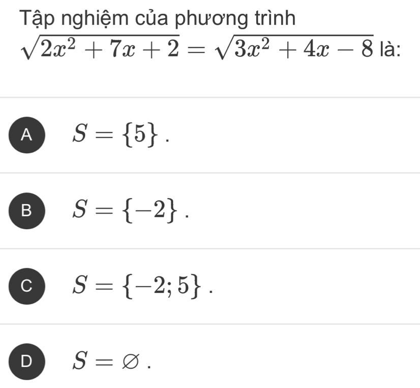 Tập nghiệm của phương trình
sqrt(2x^2+7x+2)=sqrt(3x^2+4x-8) là:
A S= 5.
B S= -2.
S= -2;5.
D S=varnothing.