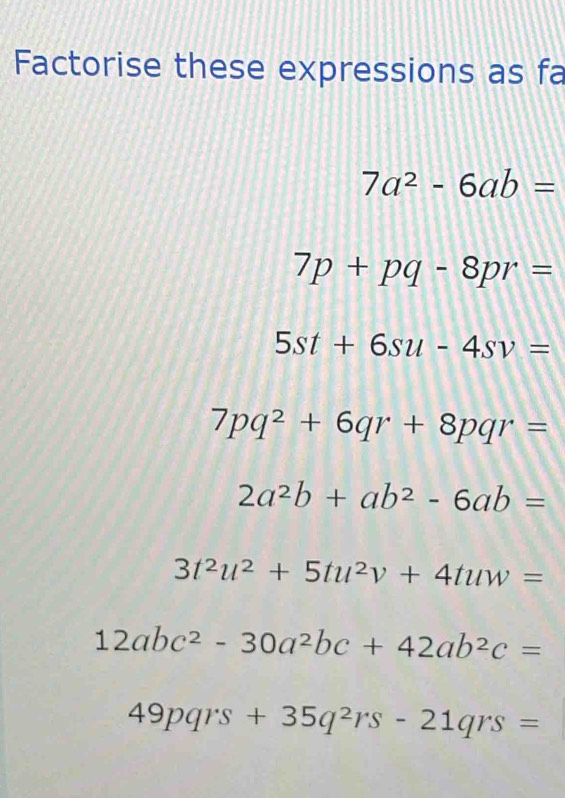 Factorise these expressions as fa
7a^2-6ab=
7p+pq-8pr=
5st+6su-4sv=
7pq^2+6qr+8pqr=
2a^2b+ab^2-6ab=
3t^2u^2+5tu^2v+4tuw=
12abc^2-30a^2bc+42ab^2c=
49pqrs+35q^2rs-21qrs=