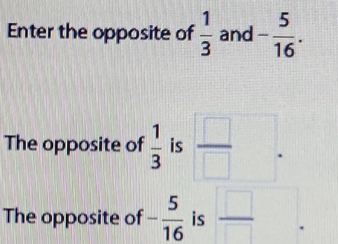 Enter the opposite of  1/3  and - 5/16 . 
The opposite of  1/3  is  □ /□  
The opposite of - 5/16  is  □ /□  