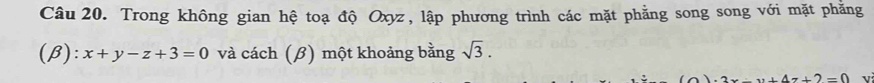 Trong không gian hệ toạ độ Oxyz, lập phương trình các mặt phẳng song song với mặt phẳng 
(β) :x+y-z+3=0 và cách (β) một khoảng bằng sqrt(3).
+47+2=0 v