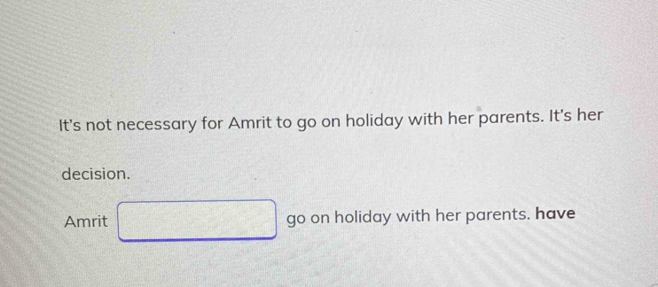 It's not necessary for Amrit to go on holiday with her parents. It's her 
decision. 
Amrit □ go on holiday with her parents. have