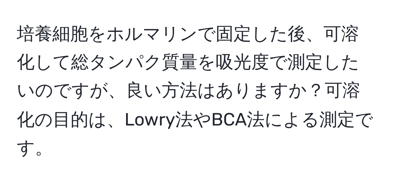 培養細胞をホルマリンで固定した後、可溶化して総タンパク質量を吸光度で測定したいのですが、良い方法はありますか？可溶化の目的は、Lowry法やBCA法による測定です。
