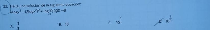 Halle una solución de la siguiente ecuación:
4log x^3+(2log x^2)^2+log 10,000=8
C. 10^(frac 1)3
D. 10^(frac 1)4
A.  1/3 
B. 10