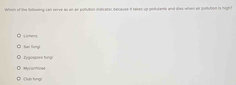 Which of the following can serve as an air pollution indicator, because it takes up pollutants and dies when air pollution is high?
Lichens
Sac fungi
Zygospore fungi
Mycorrhizae
Club fungi