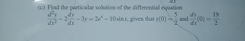 ax
(c) Find the particular solution of the differential equation
 d^2y/dx^2 -2 dy/dx -3y=2e^x-10sin x, , given that y(0)= 5/2  and  dy/dx (0)= 19/2 