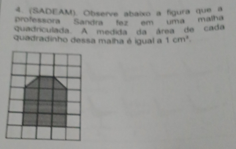 (SADEAM). Observe abaixo a figura que a 
professora Sandra fez em uma malha 
quadriculada. A medida da área de cada 
quadradinho dessa malha é igual a 1cm^2.