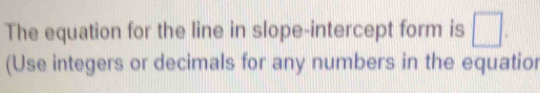 The equation for the line in slope-intercept form is □ 
(Use integers or decimals for any numbers in the equatior
