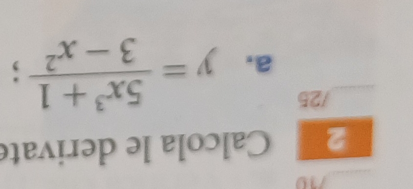 no 
2 Calcola le derivate 
/25 
a. y= (5x^3+1)/3-x^2 ;