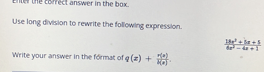 Enter the correct answer in the box. 
Use long division to rewrite the following expression.
 (18x^2+5x+5)/6x^2-4x+1 
Write your answer in the format of q(x)+ r(x)/b(x) .