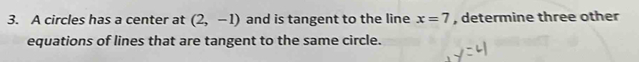 A circles has a center at (2,-1) and is tangent to the line x=7 , determine three other 
equations of lines that are tangent to the same circle.