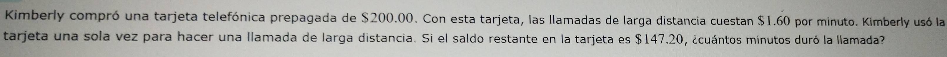 Kimberly compró una tarjeta telefónica prepagada de $200.00. Con esta tarjeta, las llamadas de larga distancia cuestan $1.60 por minuto. Kimberly usó la 
tarjeta una sola vez para hacer una llamada de larga distancia. Si el saldo restante en la tarjeta es $147.20, ¿cuántos minutos duró la llamada?