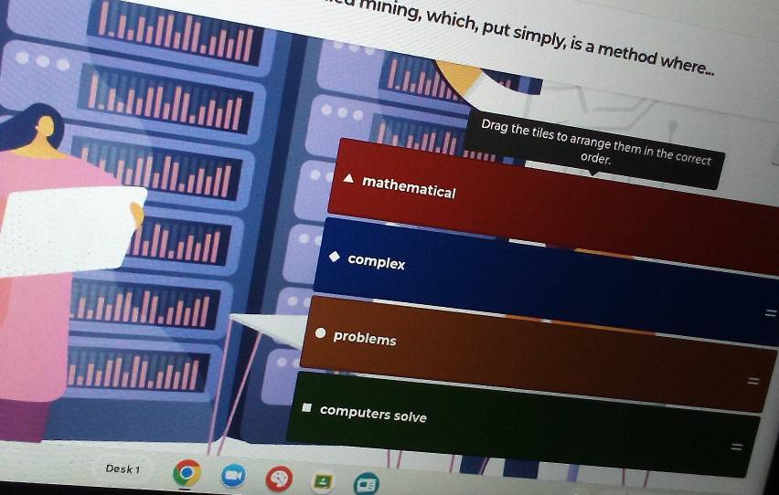 mining, which, put simply, is a method where....
Drag the tiles to arrange them in the correct
order.
mathematical
complex
problems
=
computers solve =
Desk 1