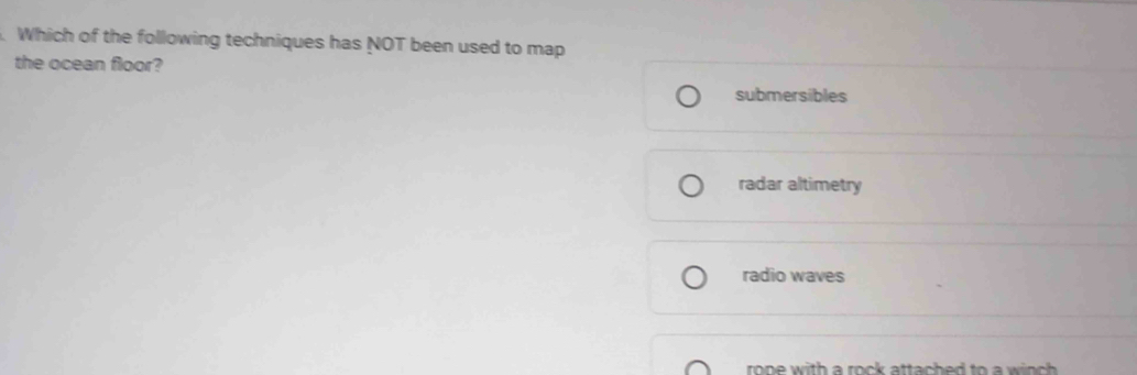 Which of the following techniques has NOT been used to map
the ocean floor?
submersibles
radar altimetry
radio waves
rone with a rock attached to a winch .