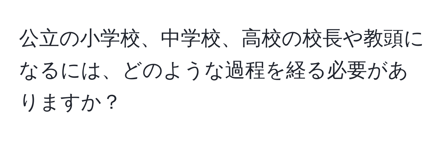 公立の小学校、中学校、高校の校長や教頭になるには、どのような過程を経る必要がありますか？