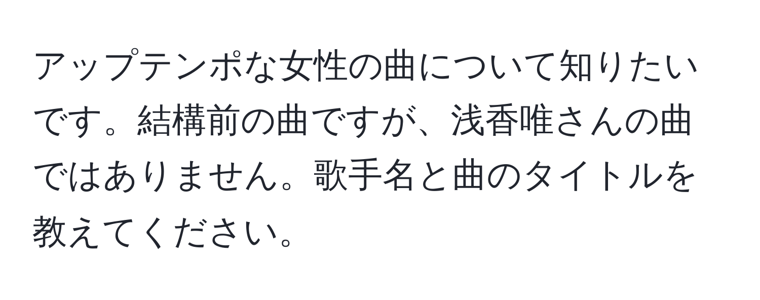 アップテンポな女性の曲について知りたいです。結構前の曲ですが、浅香唯さんの曲ではありません。歌手名と曲のタイトルを教えてください。