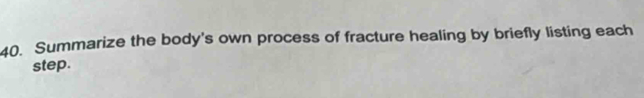 Summarize the body's own process of fracture healing by briefly listing each 
step.