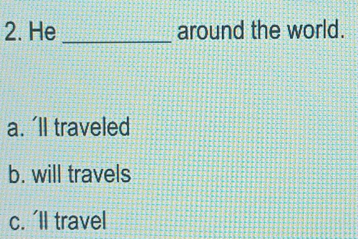 He _around the world.
a. 'll traveled
b. will travels
c. 'll travel