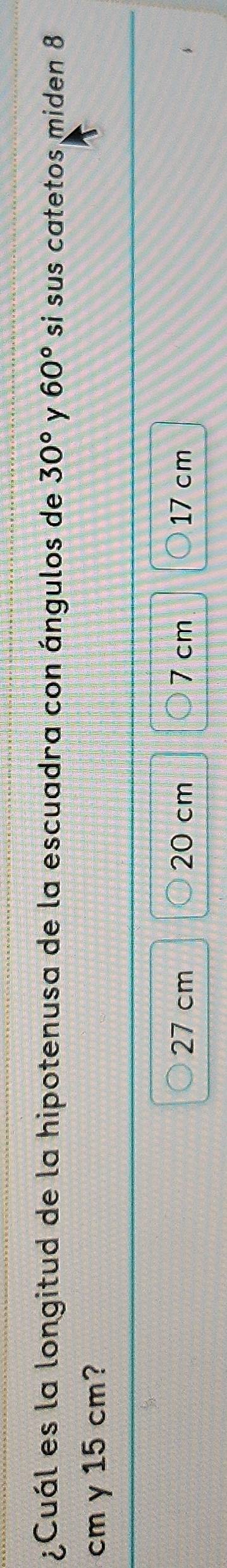 ¿Cuál es la longitud de la hipotenusa de la escuadra con ángulos de 30° y 60° si sus catetos miden 8
cm y 15 cm?
27 cm 20 cm 7 cm 17 cm