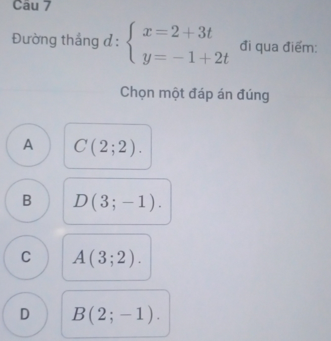 Đường thẳng đ : beginarrayl x=2+3t y=-1+2tendarray. đi qua điểm:
Chọn một đáp án đúng
A C(2;2).
B D(3;-1).
C A(3;2).
D B(2;-1).