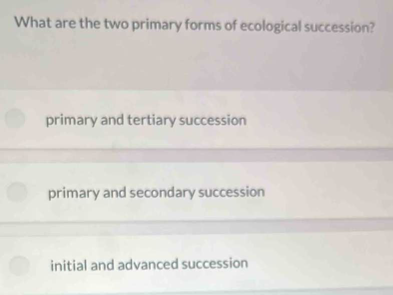 What are the two primary forms of ecological succession?
primary and tertiary succession
primary and secondary succession
initial and advanced succession