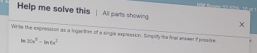 HW Sngres 52 63% 1 ! 
Help me solve this All parts showing × 
Wrie the expression as a logarthm of a single expression. Simplify the final answer if possible a . 
In 30x^8-ln 6x^2