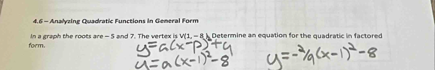 4.6 - Analyzing Quadratic Functions in General Form 
In a graph the roots are - 5 and 7. The vertex is V(1,-8 )Determine an equation for the quadratic in factored 
form.