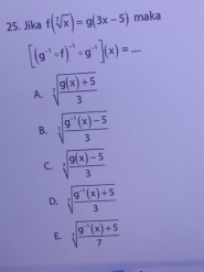 Jīka f(sqrt[3](x))=g(3x-5) maka
[(g^(-1)circ f)^-1circ g^(-1)](x)=...
A. sqrt[3](frac g(x)+5)3
B. sqrt[7](frac g^(-1)(x)-5)3
C. sqrt[3](frac g(x)-5)3
D. sqrt[3](frac g^(-1)(x)+5)3
E. sqrt[3](frac 9^(-1)(x)+5)7