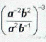 ( (a^(-2)b^2)/a^2b^(-1) )^-3