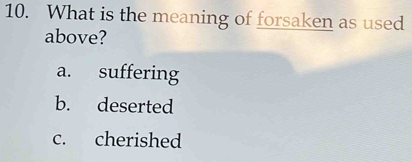 What is the meaning of forsaken as used
above?
a. suffering
b. deserted
c. cherished