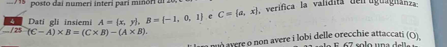 715 posto dai numeri interi pari minóri d 2 
4 Dati gli insiemi A= x,y , B= -1,0,1 , e C= a,x verifica la validita den uguaglánza:
_-/25(C-A)* B=(C* B)-(A* B). 
e non avere i lobi delle orecchie attaccati (O),