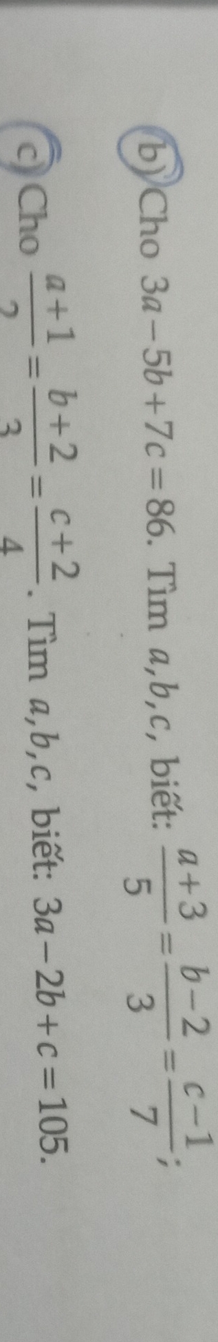 Cho 3a-5b+7c=86. Tìm a, b, c, biết:  (a+3)/5 = (b-2)/3 = (c-1)/7 ; 
c Cho  (a+1)/2 = (b+2)/3 = (c+2)/4 . Tìm a, b, c, biết: 3a-2b+c=105.