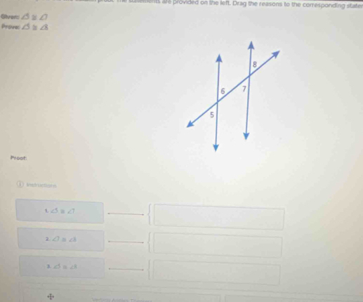 sunements are provided on the left. Drag the reasons to the corresponding stater 
Sivers △ ≌ △
Prove: ∠ 5≌ ∠ 8
Proot: 
① lstructons
∠ 5=∠ 7
_ 
2. ∠ 7≌ ∠ 8
_ 
3. ∠ 5≌ ∠ 8
_
+ 1/4 +