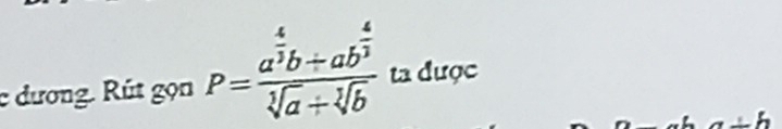 dương. Rút gọn P=frac a^(frac 4)3b+ab^(frac 4)3sqrt[3](a)+sqrt[3](b) ta được