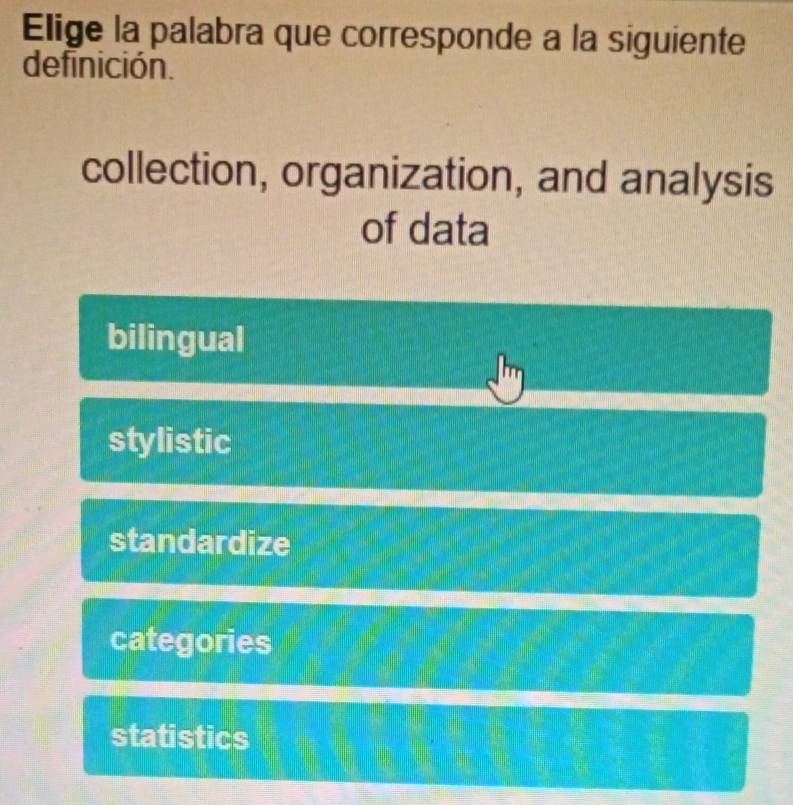 Elige la palabra que corresponde a la siguiente
definición.
collection, organization, and analysis
of data
bilingual
stylistic
standardize
categories
statistics