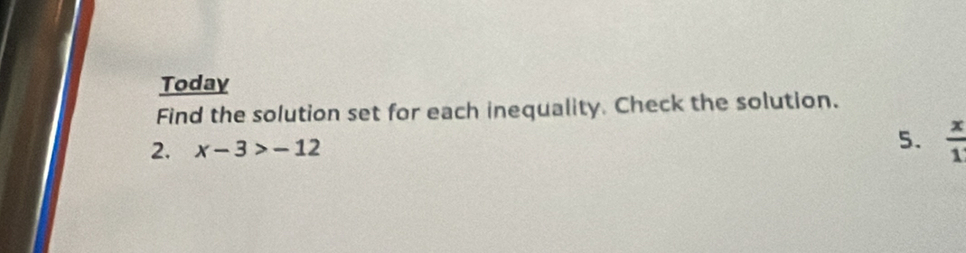 Today 
Find the solution set for each inequality. Check the solution. 
2. x-3>-12 5.  x/1 