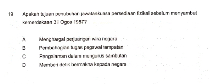 Apakah tujuan penubuhan jawatankuasa persediaan fizikall sebelum menyambut
kemerdekaan 31 Ogos 1957?
A Menghargai perjuangan wira negara
B Pembahagian tugas pegawai tempatan
C Pengalaman dalam mengurus sambutan
D Memberi detik bermakna kepada negara