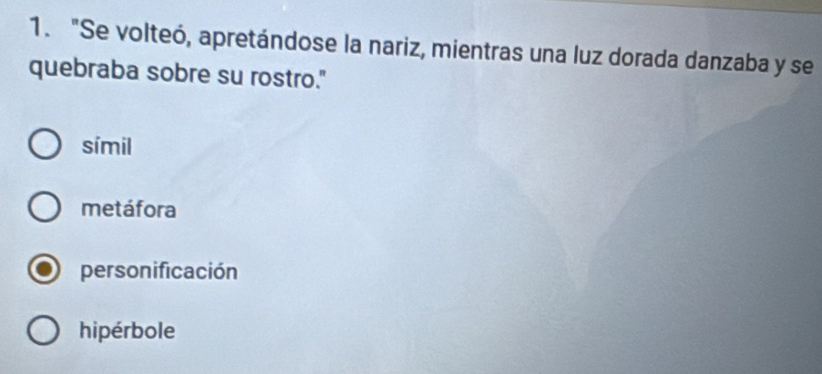 "Se volteó, apretándose la nariz, mientras una luz dorada danzaba y se
quebraba sobre su rostro."
símil
metáfora
personificación
hipérbole