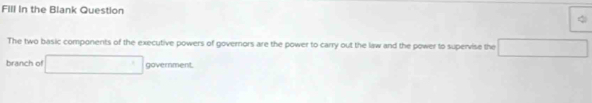 Fill in the Blank Question 
The two basic components of the executive powers of governors are the power to carry out the law and the power to supervise the □ 
branch of □ government 
ent